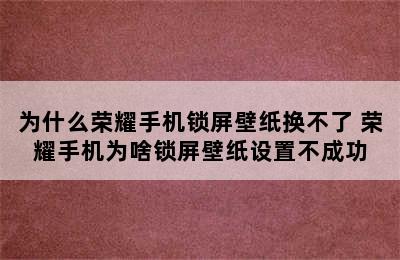 为什么荣耀手机锁屏壁纸换不了 荣耀手机为啥锁屏壁纸设置不成功